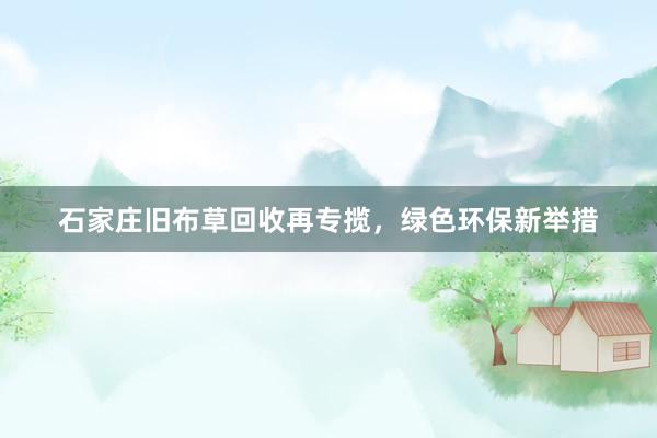 石家庄旧布草回收再专揽，绿色环保新举措