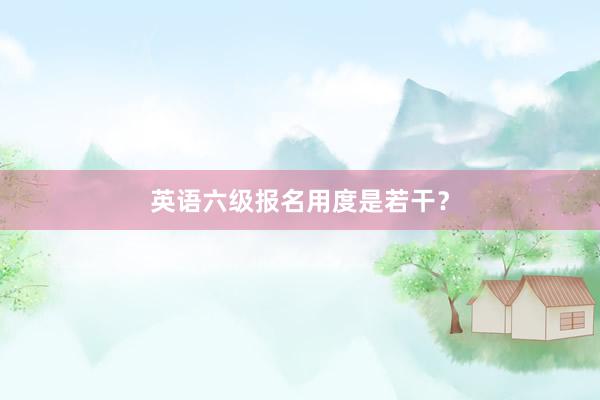 英语六级报名用度是若干？