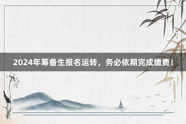 2024年筹备生报名运转，务必依期完成缴费！