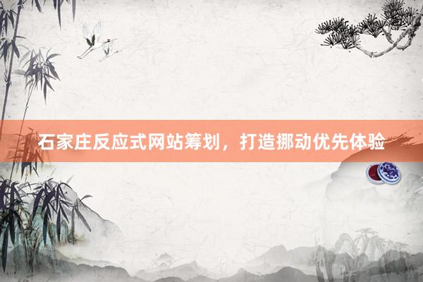 石家庄反应式网站筹划，打造挪动优先体验