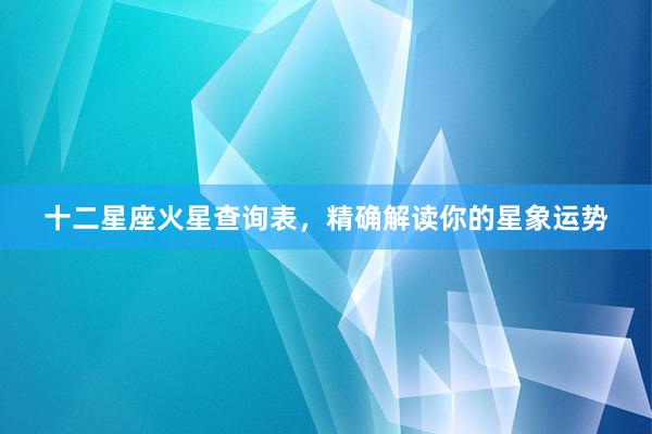 十二星座火星查询表，精确解读你的星象运势