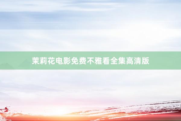 茉莉花电影免费不雅看全集高清版