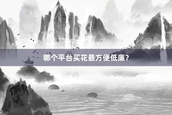 哪个平台买花最方便低廉？
